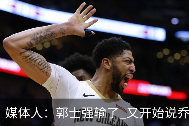 媒体人：郭士强输了 又开始说乔尔杰维奇行了？那有点可笑了